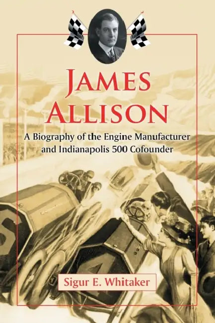 James Allison: A Biography of the Engine Manufacturer and Indianapolis 500 Cofounder by Sigur E. Whitaker
