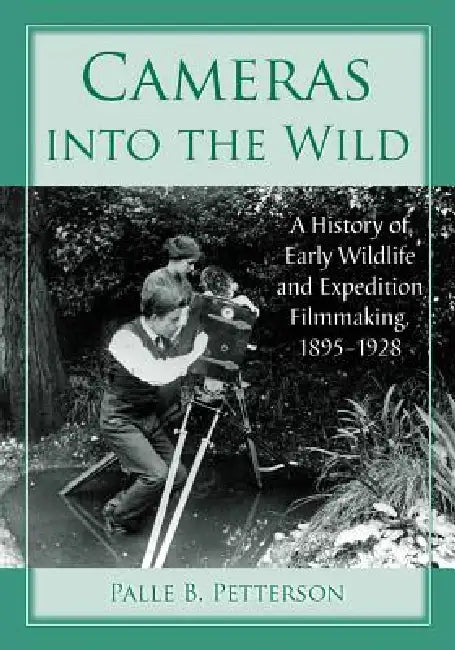 Cameras into the Wild: A History of Early Wildlife and Expedition Filmmaking, 1895-1928 by Palle B. Petterson