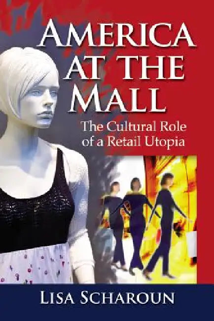 America at the Mall: The Cultural Role of a Retail Utopia by Lisa Scharoun