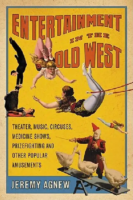 Entertainment in the Old West: Theater, Music, Circuses, Medicine Shows, Prizefighting and Other Popular Amusements by Jeremy Agnew