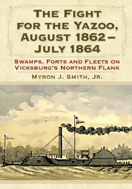 The Fight for the Yazoo, August 1862-July 1864: Swamps, Forts and Fleets on Vicksburg's Northern Flank by Myron J. Smith