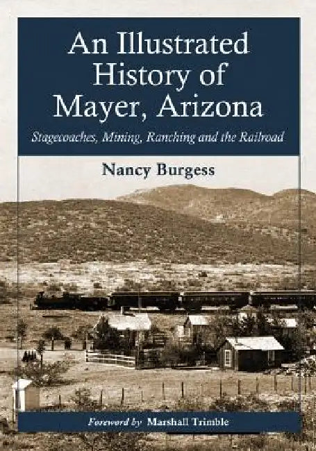 An Illustrated History of Mayer, Arizona: Stagecoaches, Mining, Ranching and the Railroad by Nancy Burgess