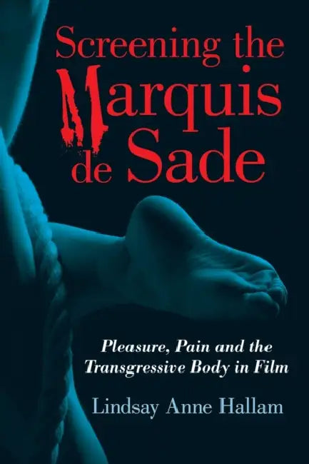 Screening the Marquis de Sade: Pleasure, Pain and the Transgressive Body in Film by Lindsay Anne Hallam