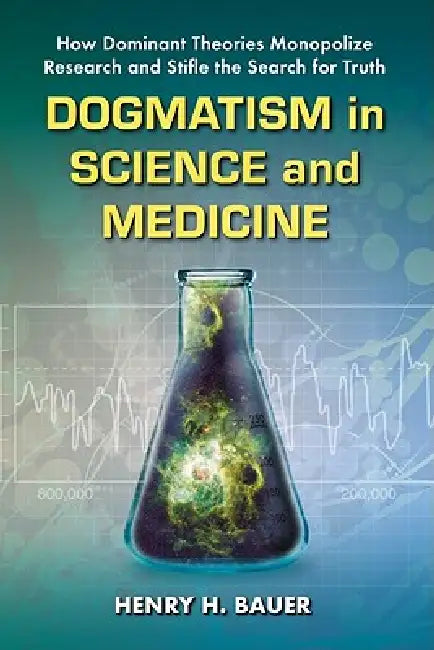 Dogmatism in Science and Medicine: How Dominant Theories Monopolize Research and Stifle the Search for Truth by Henry H. Bauer