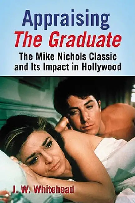Appraising The Graduate: The Mike Nichols Classic and Its Impact in Hollywood by J. W. Whitehead