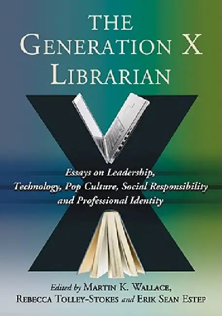 The Generation X Librarian: Essays on Leadership, Technology, Pop Culture, Social Responsibility and Professional Identity by Martin K. Wallace, Rebecca Tolley-Stokes, Erik Sean Estep