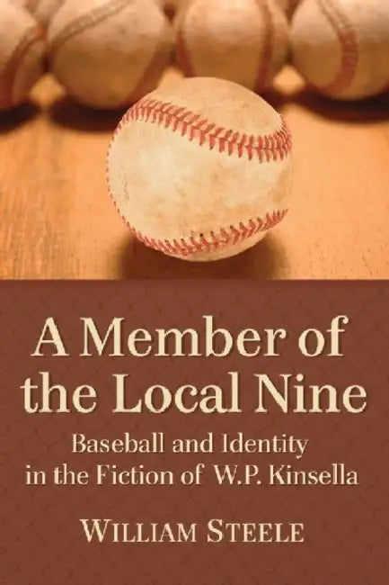 A Member of the Local Nine: Baseball and Identity in the Fiction of W.P. Kinsella by William Steele