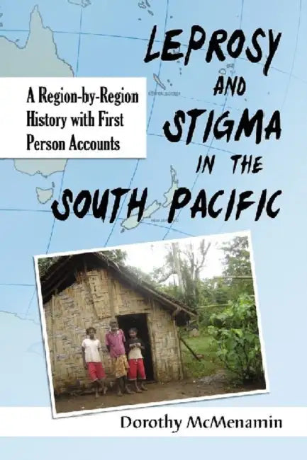 Leprosy and Stigma in the South Pacific: A Region-by-Region History with First Person Accounts by Dorothy McMenamin