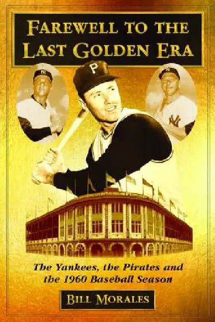 Farewell to the Last Golden Era: The Yankees, the Pirates and the 1960 Baseball Season by Bill Morales