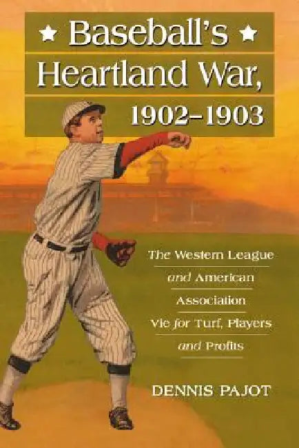 Baseball's Heartland War, 1902-1903: The Western League and American Association Vie for Turf, Players and Profits by Dennis Pajot