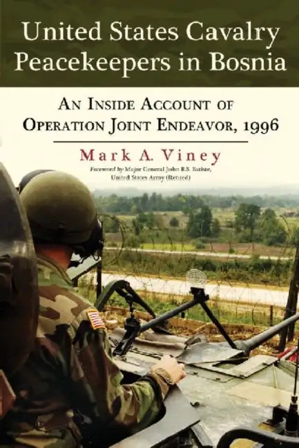 United States Cavalry Peacekeepers in Bosnia: An Inside Account of Operation Joint Endeavor, 1996 by Mark A. Viney