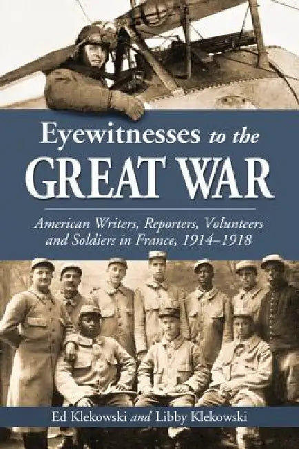 Eyewitnesses to the Great War: American Writers, Reporters, Volunteers and Soldiers in France, 1914-1918 by Ed Klekowski, Libby Klekowski