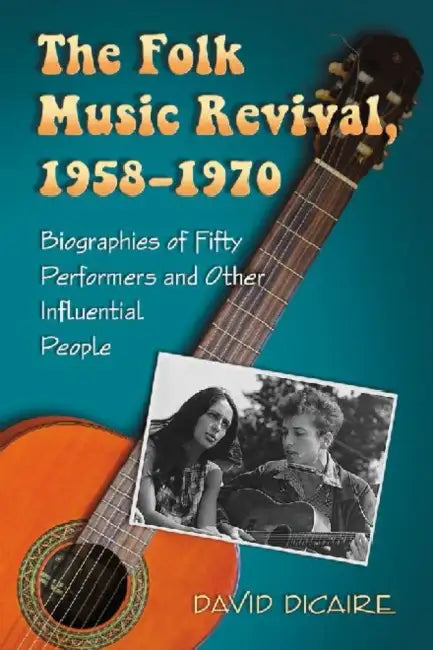The Folk Music Revival, 1958-1970: Biographies of Fifty Performers and Other Influential People by David Dicaire