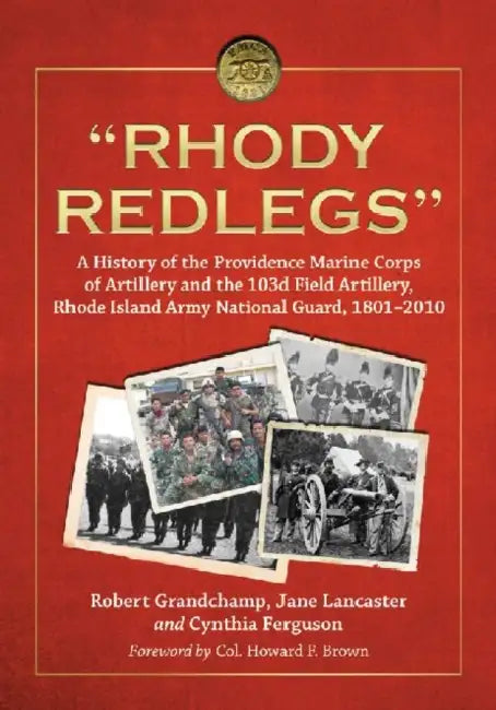 "Rhody Redlegs": A History of the Providence Marine Corps of Artillery and the 103d Field Artillery, Rhode Island Army National Guard, 1801-2010 by Robert Grandchamp, Jane Lancaster, Cynthia Ferguson