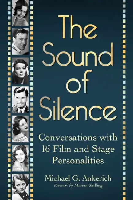 The Sound of Silence: Conversations with 16 Film and Stage Personalities Who Bridged the Gap Between Silents and Talkies by Michael G. Ankerich