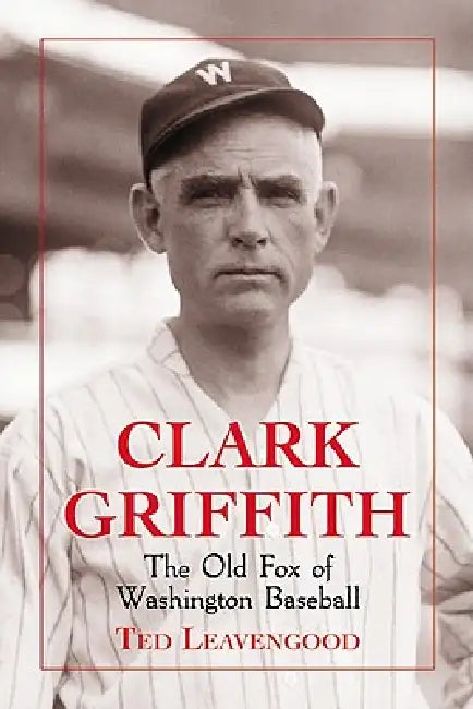 Clark Griffith: The Old Fox of Washington Baseball by Ted Leavengood