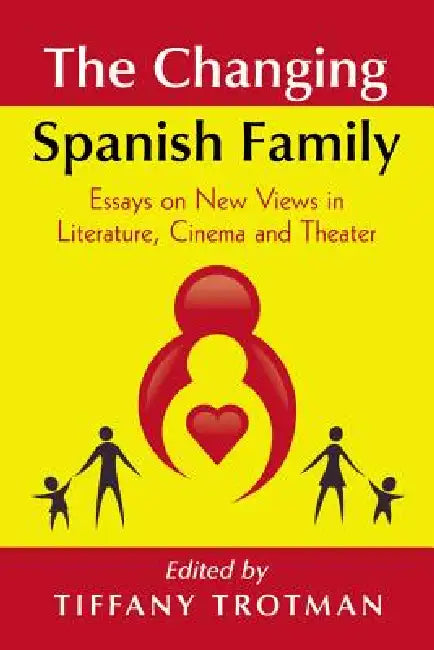 The Changing Spanish Family: Essays on New Views in Literature, Cinema and Theater by Tiffany Trotman