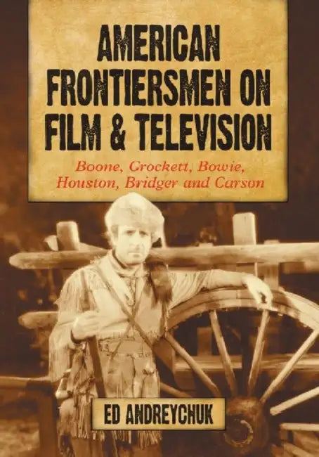 American Frontiersmen on Film and Television: Boone, Crockett, Bowie, Houston, Bridger and Carson by Ed Andreychuk