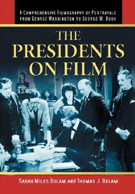 The Presidents on Film: A Comprehensive Filmography of Portrayals from George Washington to George W. Bush by Sarah Miles Bolam, Thomas J. Bolam