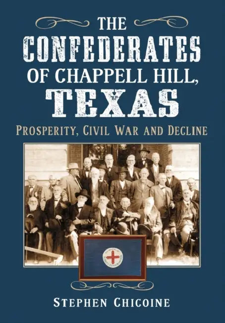 The Confederates of Chappell Hill, Texas: Prosperity, Civil War and Decline by Stephen Chicoine