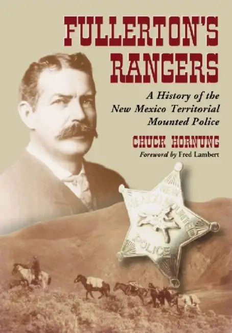 Fullerton's Rangers: A History of the New Mexico Territorial Mounted Police by Chuck Hornung
