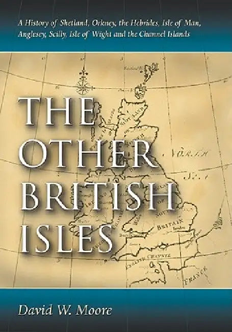 The Other British Isles: A History of Shetland, Orkney, the Hebrides, Isle of Man, Anglesey, Scilly, Isle of Wight and the Channel Islands by David W. Moore