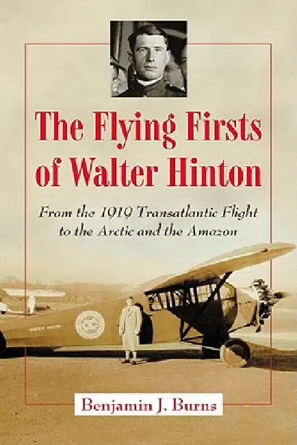 The Flying Firsts of Walter Hinton: From the 1919 Transatlantic Flight to the Arctic and the Amazon by Benjamin J. Burns
