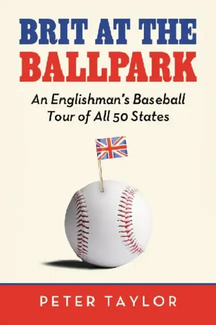 Brit at the Ballpark: An Englishman's Baseball Tour of All 50 States by Peter Taylor