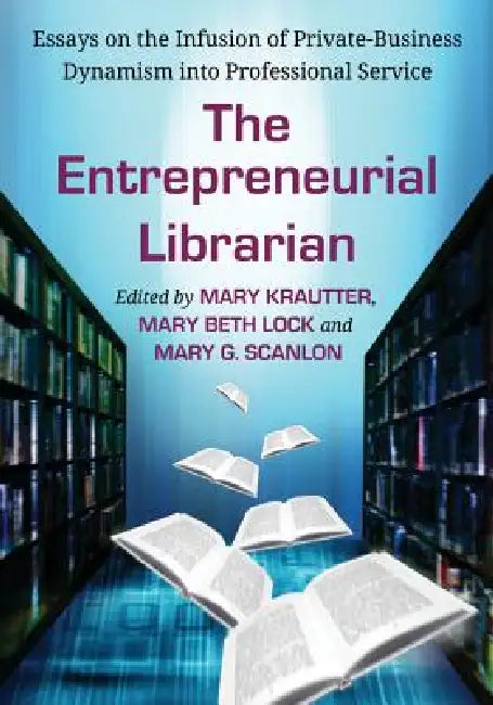 The Entrepreneurial Librarian: Essays on the Infusion of Private-Business Dynamism into Professional Service by Mary Krautter, Mary Beth Lock, Mary G. Scanlon