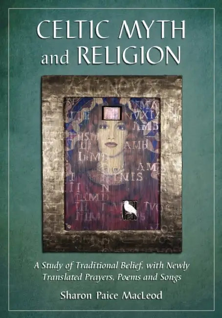 Celtic Myth and Religion: A Study of Traditional Belief, with Newly Translated Prayers, Poems and Songs by Sharon Paice MacLeod