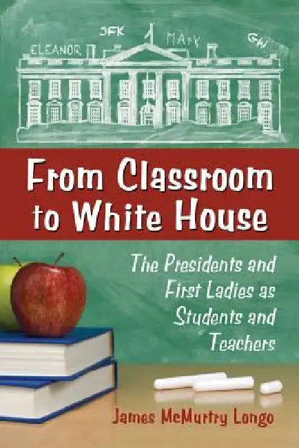 From Classroom to White House: The Presidents and First Ladies as Students and Teachers by James McMurtry Longo
