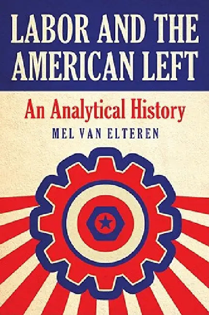 Labor and the American Left: An Analytical History by Mel Van Elteren