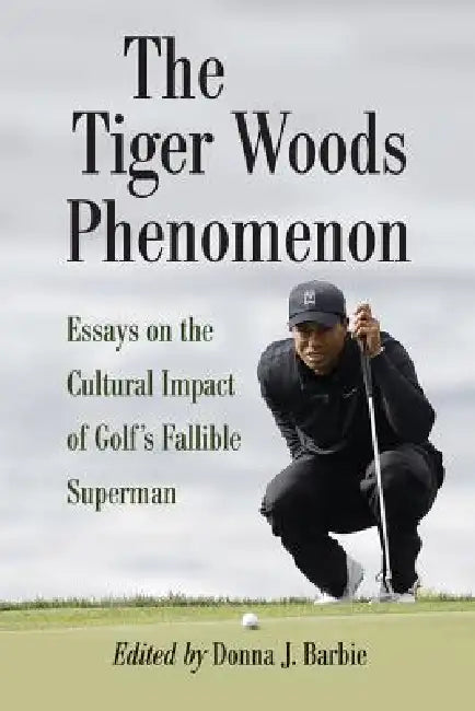 The Tiger Woods Phenomenon: Essays on the Cultural Impact of Golf's Fallible Superman by Donna J. Barbie