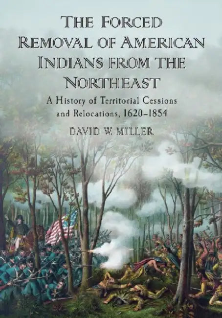 The Forced Removal of American Indians from the Northeast: A History of Territorial Cessions and Relocations, 1620-1854 by David W. Miller