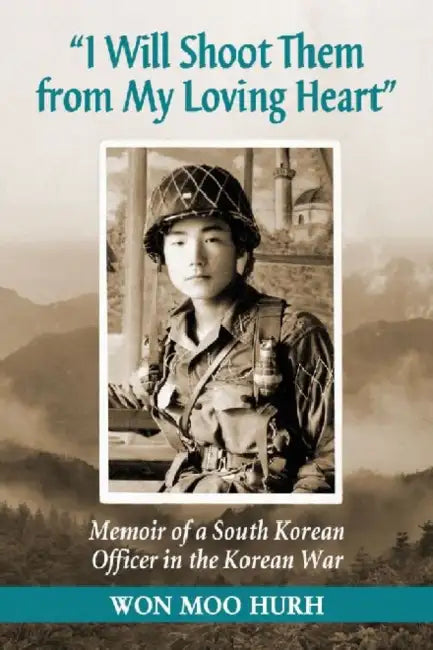 "I Will Shoot Them from My Loving Heart": Memoir of a South Korean Officer in the Korean War by Won Moo Hurh