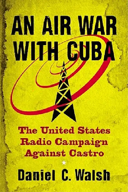 An Air War with Cuba: The United States Radio Campaign Against Castro by Daniel C. Walsh