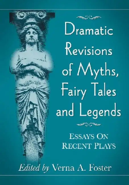 Dramatic Revisions of Myths, Fairy Tales and Legends: Essays on Recent Plays by Verna A. Foster