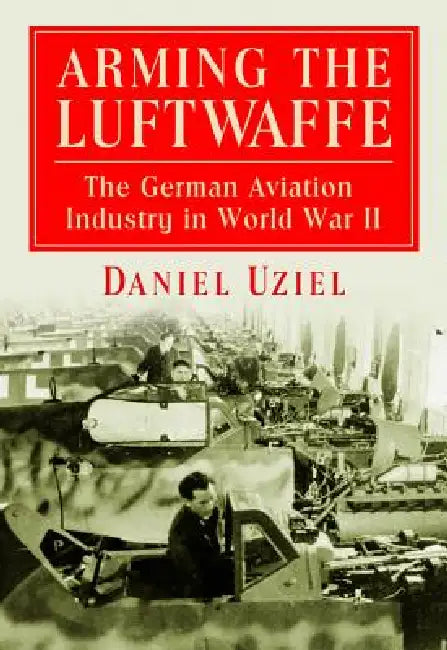 Arming the Luftwaffe: The German Aviation Industry in World War II by Daniel Uziel