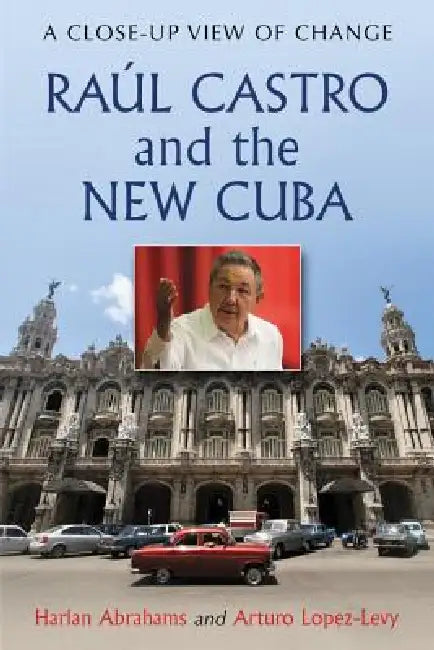 Raul Castro and the New Cuba: A Close-Up View of Change by Harlan Abrahams, Arturo Lopez-Levy
