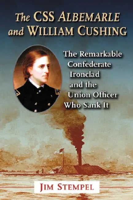 The CSS Albemarle and William Cushing: The Remarkable Confederate Ironclad and the Union Officer Who Sank It by Jim Stempel