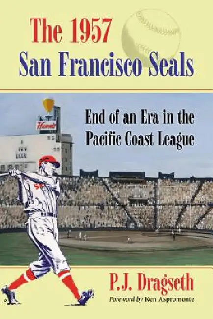 The 1957 San Francisco Seals: End of an Era in the Pacific Coast League by P. J. Dragseth