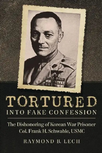 Tortured into Fake Confession: The Dishonoring of Korean War Prisoner Col. Frank H. Schwable, USMC by Raymond B. Lech
