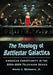 The Theology of Battlestar Galactica: American Christianity in the 2004-2009 Television Series by Kevin J. Wetmore