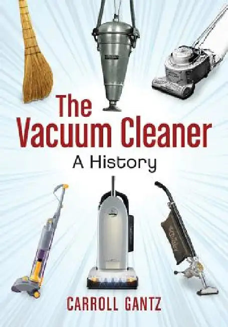The Vacuum Cleaner: A History by Carroll Gantz