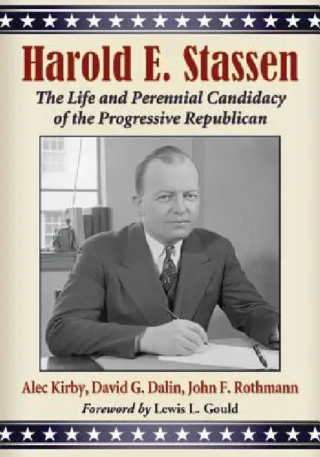 Harold E. Stassen: The Life and Perennial Candidacy of the Progressive Republican by Alec Kirby, John F. Rothmann