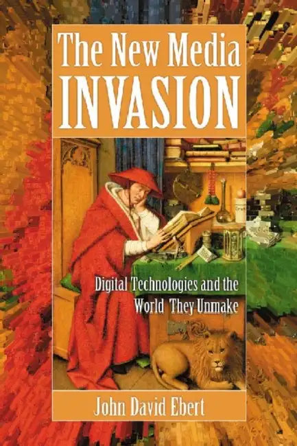 The New Media Invasion: Digital Technologies and the World They Unmake by John David Ebert