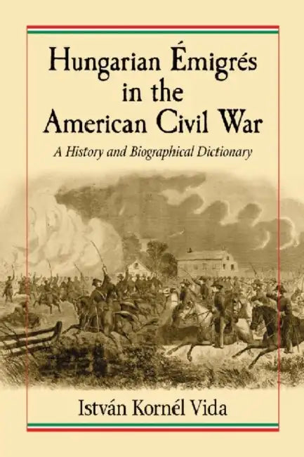 Hungarian Emigres in the American Civil War: A History and Biographical Dictionary by István Kornél Vida