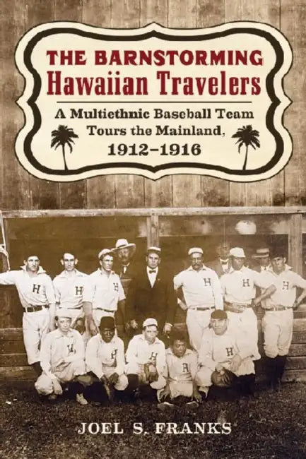 The Barnstorming Hawaiian Travelers: A Multiethnic Baseball Team Tours the Mainland, 1912-1916 by Joel S. Franks