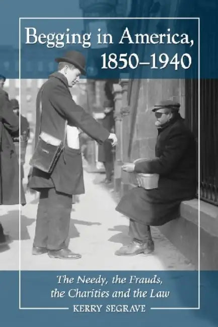 Begging in America, 1850-1940: The Needy, the Frauds, the Charities and the Law by Kerry Segrave