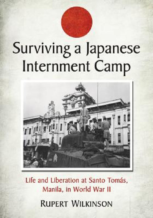 Surviving a Japanese Internment Camp: Life and Liberation at Santo Tomas, Manila, in World War II by Rupert Wilkinson